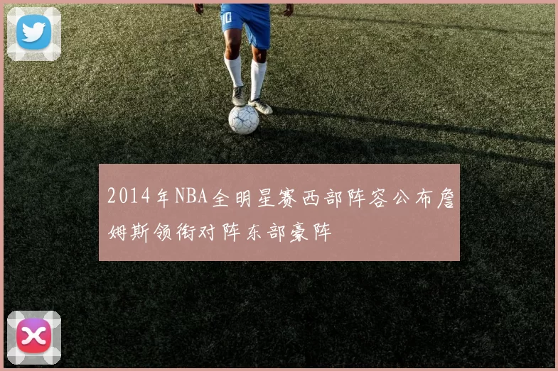 2014年NBA全明星赛西部阵容公布詹姆斯领衔对阵东部豪阵