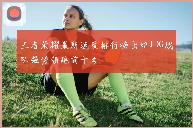 王者荣耀最新速度排行榜出炉JDG战队强势领跑前十名