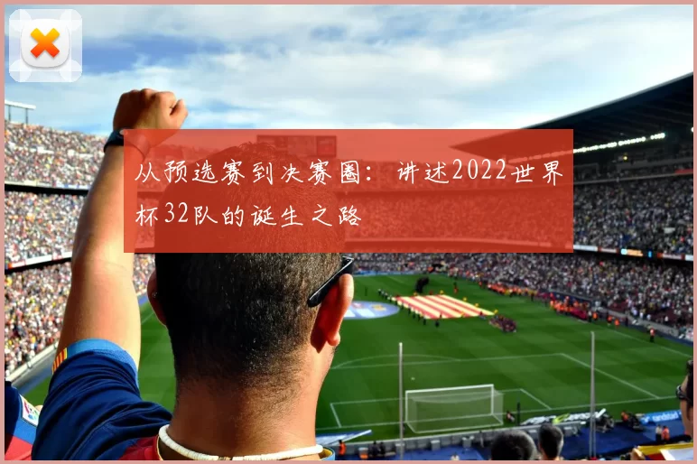 从预选赛到决赛圈:讲述2022世界杯32队的诞生之路