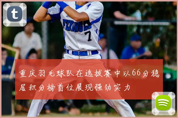 重庆羽毛球队在选拔赛中以66分稳居积分榜首位展现强劲实力