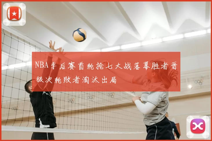 NBA季后赛首轮抢七大战落幕胜者晋级次轮败者淘汰出局