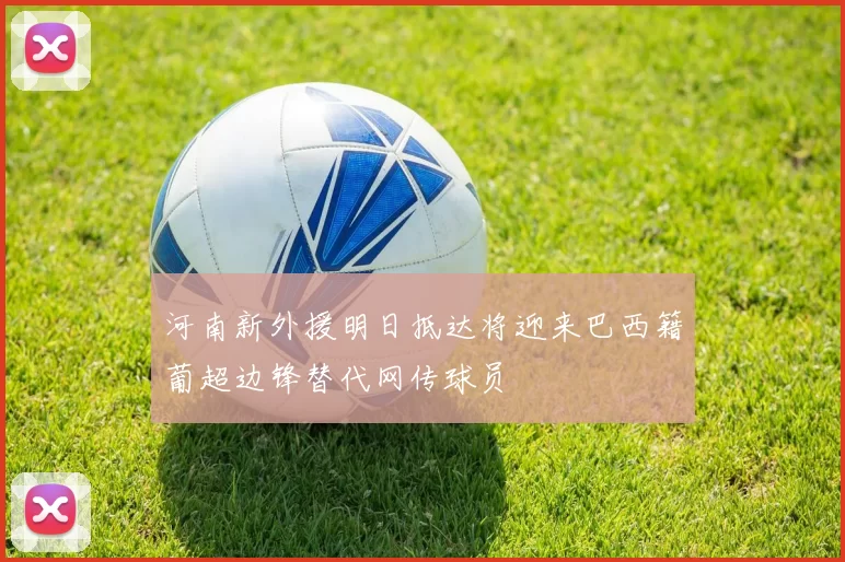 河南新外援明日抵达将迎来巴西籍葡超边锋替代网传球员