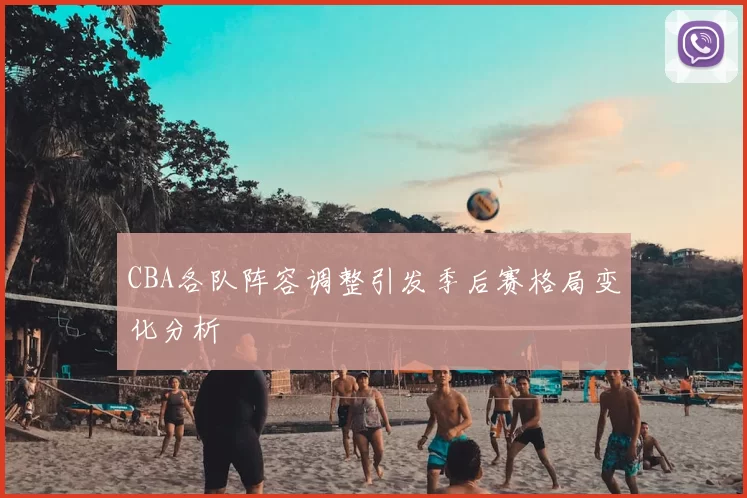 CBA各队阵容调整引发季后赛格局变化分析