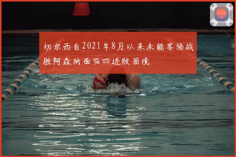 切尔西自2021年8月以来未能客场战胜阿森纳面临四连败困境
