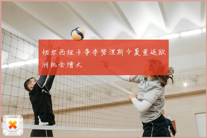 切尔西纽卡争夺努涅斯今夏重返欧洲机会增大