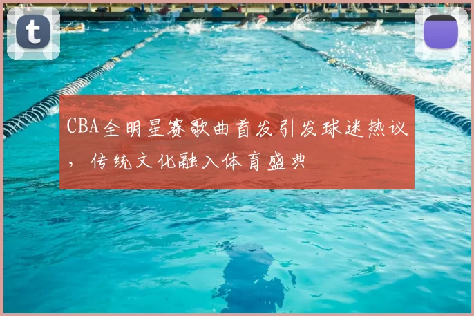 CBA全明星赛歌曲首发引发球迷热议，传统文化融入体育盛典