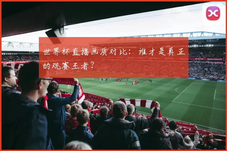 世界杯直播画质对比:谁才是真正的观赛王者?