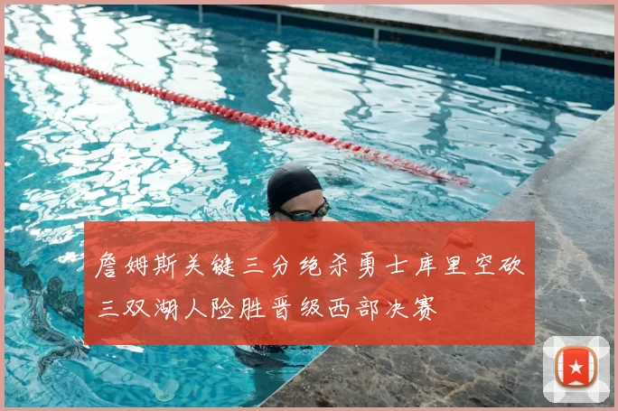 詹姆斯关键三分绝杀勇士库里空砍三双湖人险胜晋级西部决赛