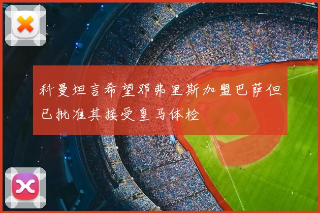 科曼坦言希望邓弗里斯加盟巴萨但已批准其接受皇马体检