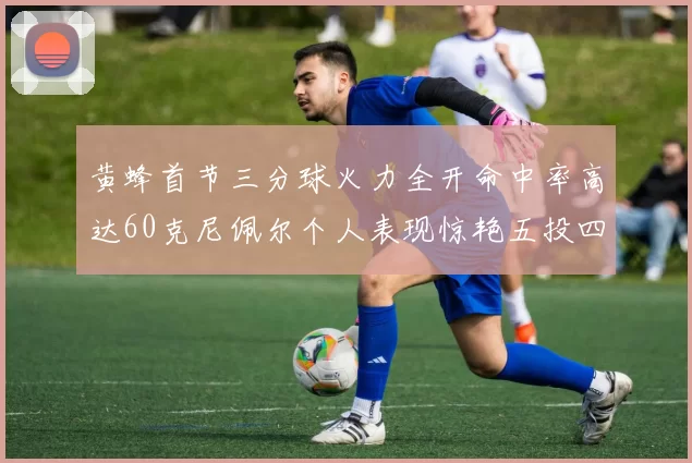 黄蜂首节三分球火力全开命中率高达60克尼佩尔个人表现惊艳五投四中