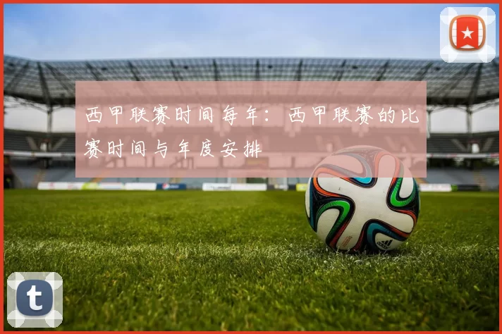 西甲联赛时间每年：西甲联赛的比赛时间与年度安排