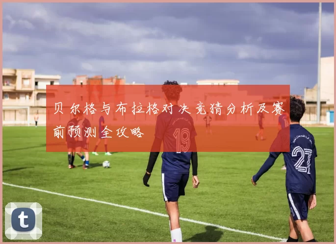 贝尔格与布拉格对决竞猜分析及赛前预测全攻略