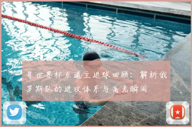年世界杯东道主进球回顾:解析俄罗斯队的进攻体系与高光瞬间