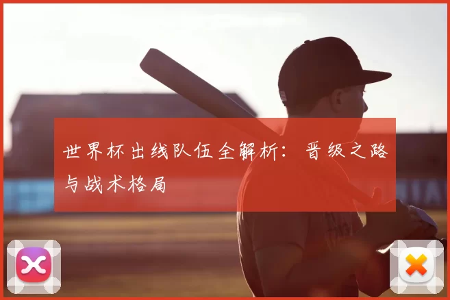 世界杯出线队伍全解析:晋级之路与战术格局