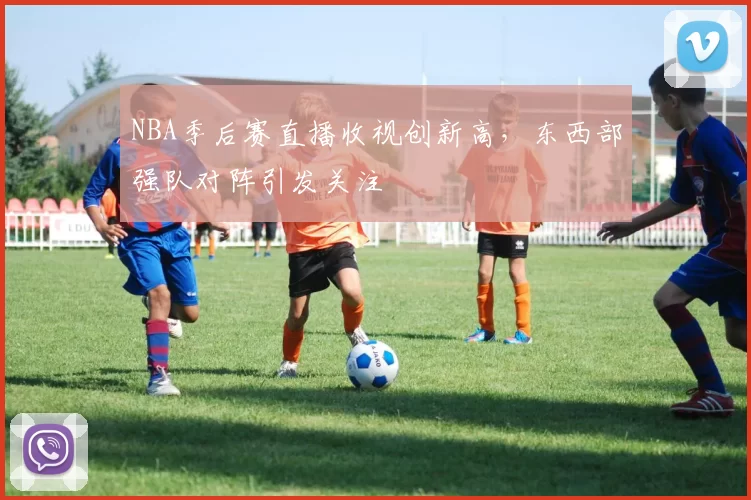NBA季后赛直播收视创新高，东西部强队对阵引发关注