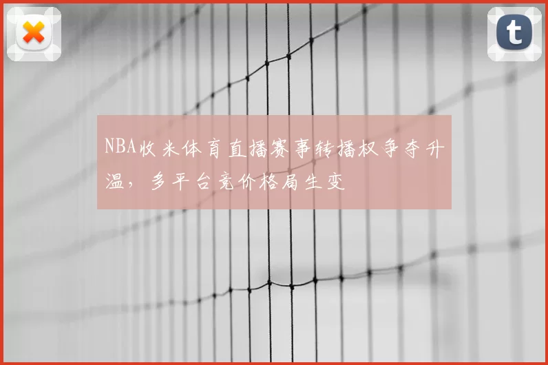 NBA收米体育直播赛事转播权争夺升温，多平台竞价格局生变
