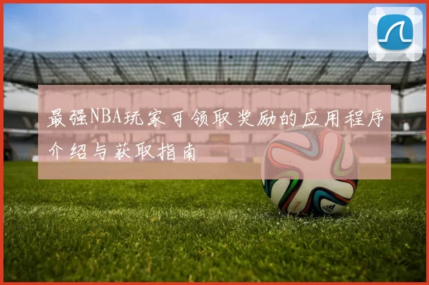 最强NBA玩家可领取奖励的应用程序介绍与获取指南