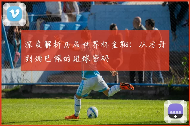 深度解析历届世界杯金靴:从方丹到姆巴佩的进球密码