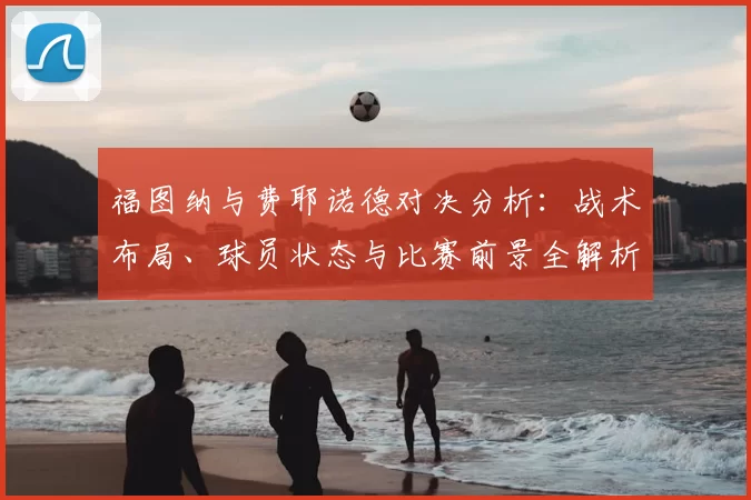 福图纳与费耶诺德对决分析：战术布局、球员状态与比赛前景全解析