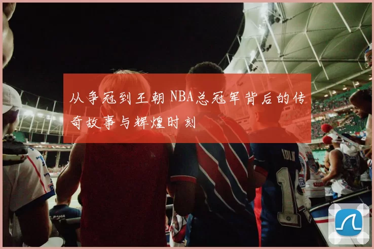 从争冠到王朝 NBA总冠军背后的传奇故事与辉煌时刻