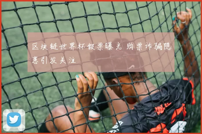 区块链世界杯假票曝光 购票诈骗隐患引发关注