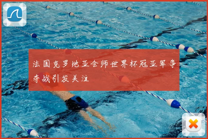 法国克罗地亚会师世界杯冠亚军争夺战引发关注
