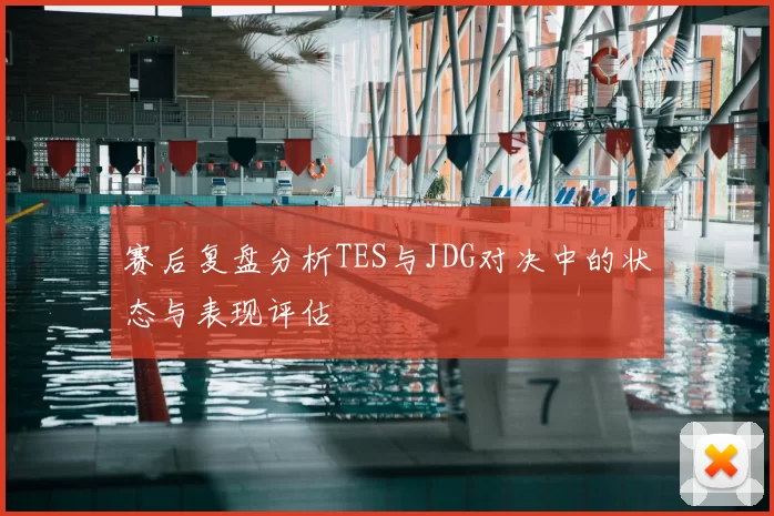 赛后复盘分析TES与JDG对决中的状态与表现评估