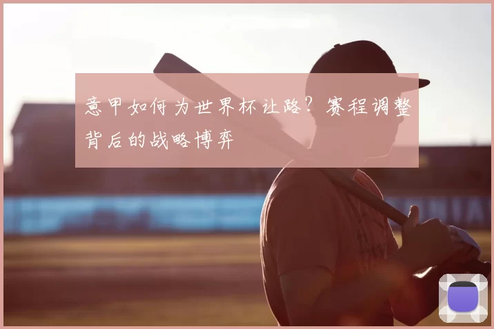 意甲如何为世界杯让路？赛程调整背后的战略博弈