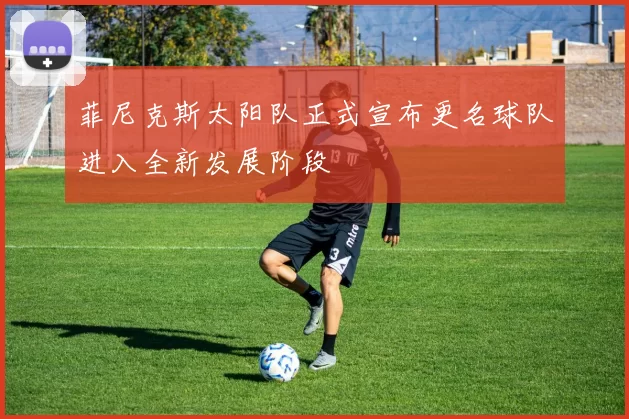 菲尼克斯太阳队正式宣布更名球队进入全新发展阶段