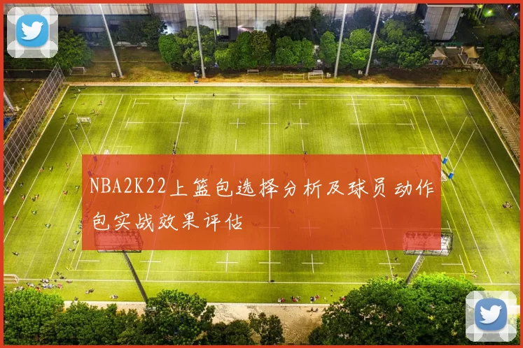 NBA2K22上篮包选择分析及球员动作包实战效果评估