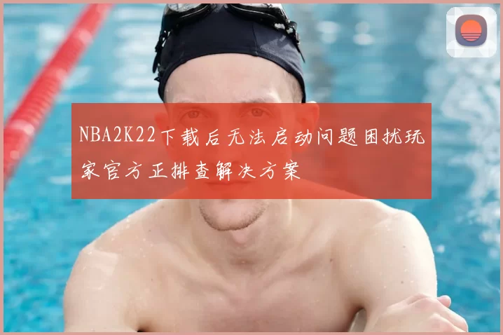 NBA2K22下载后无法启动问题困扰玩家官方正排查解决方案