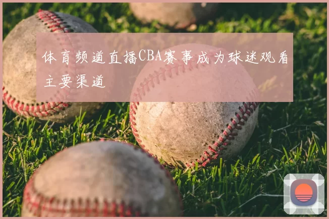 体育频道直播CBA赛事成为球迷观看主要渠道