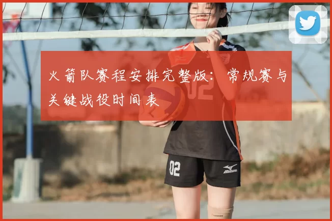 火箭队赛程安排完整版：常规赛与关键战役时间表