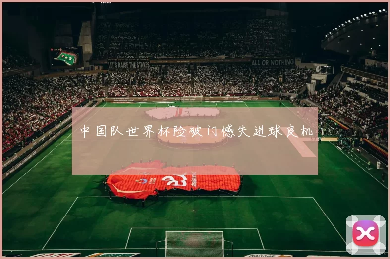 中国队世界杯险破门憾失进球良机