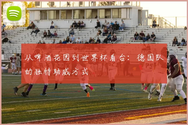 从啤酒花园到世界杯看台：德国队的独特助威方式