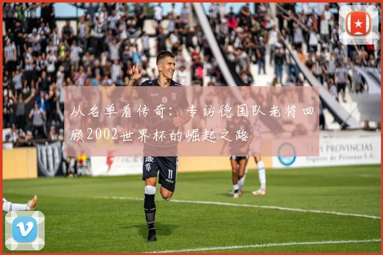 从名单看传奇:专访德国队老将回顾2002世界杯的崛起之路