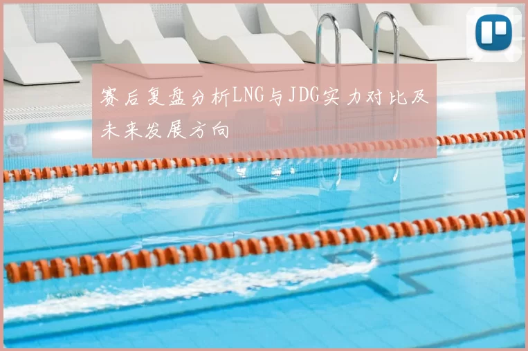 赛后复盘分析LNG与JDG实力对比及未来发展方向
