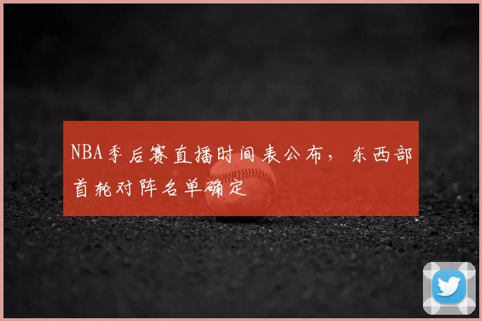 NBA季后赛直播时间表公布，东西部首轮对阵名单确定