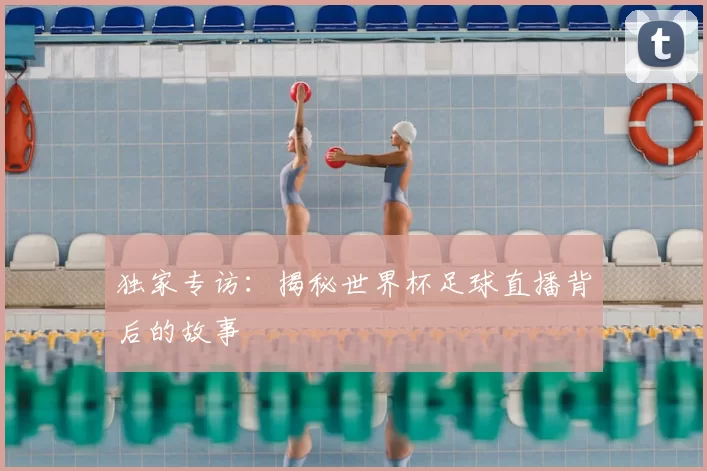 独家专访：揭秘世界杯足球直播背后的故事
