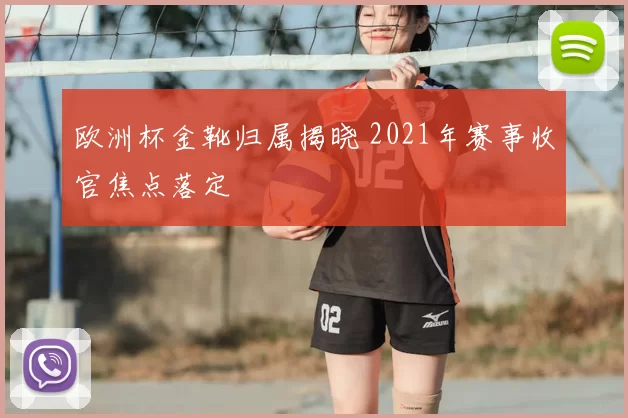 欧洲杯金靴归属揭晓 2021年赛事收官焦点落定