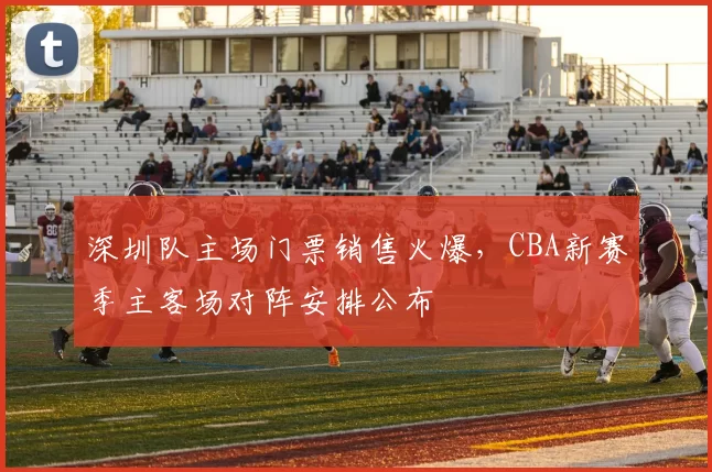 深圳队主场门票销售火爆，CBA新赛季主客场对阵安排公布