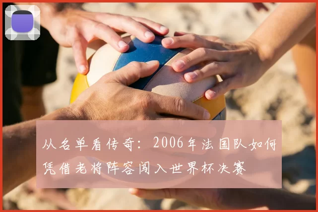 从名单看传奇:2006年法国队如何凭借老将阵容闯入世界杯决赛