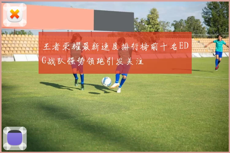 王者荣耀最新速度排行榜前十名EDG战队强势领跑引发关注