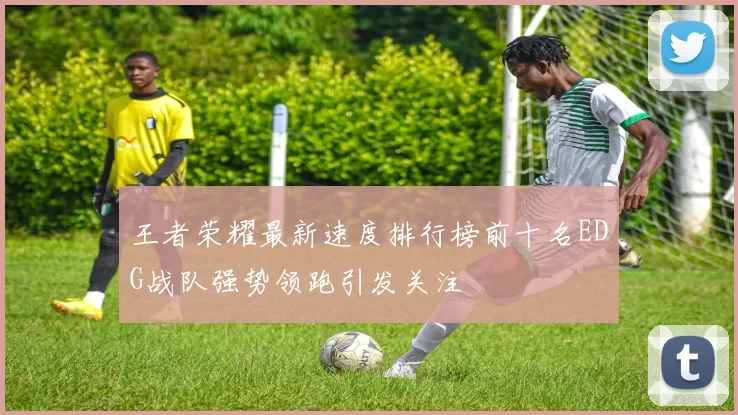 王者荣耀最新速度排行榜前十名EDG战队强势领跑引发关注