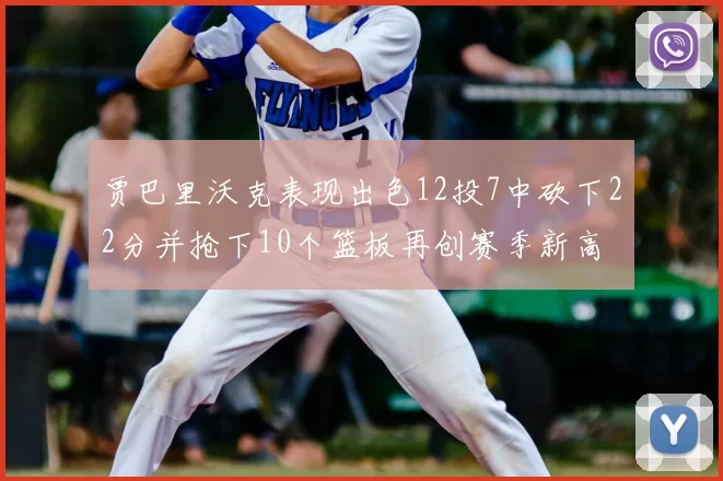 贾巴里沃克表现出色12投7中砍下22分并抢下10个篮板再创赛季新高