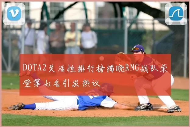 DOTA2灵活性排行榜揭晓RNG战队荣登第七名引发热议