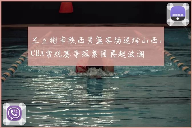 王立彬率陕西男篮客场逆转山西，CBA常规赛争冠集团再起波澜