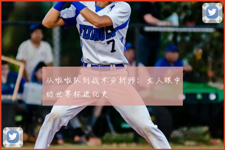 从啦啦队到战术分析师:女人眼中的世界杯进化史