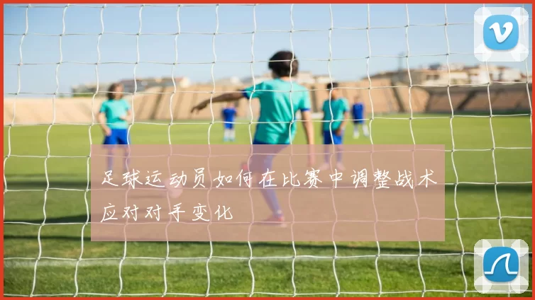 足球运动员如何在比赛中调整战术应对对手变化