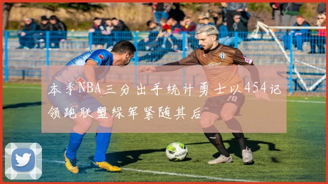 本季NBA三分出手统计勇士以454记领跑联盟绿军紧随其后